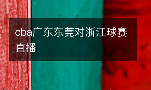 cba广东东莞对浙江球赛直播
